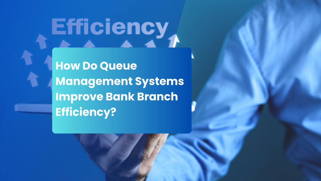 How Do Queue Management Systems Improve Bank Branch Efficiency?